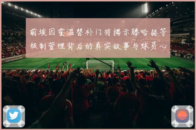 前埃因霍温替补门将揭示滕哈赫等级制管理背后的真实故事与球员心声