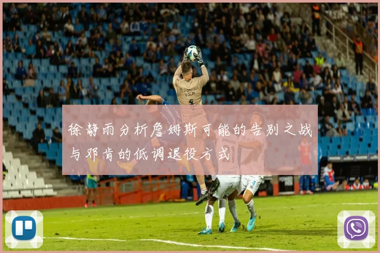徐静雨分析詹姆斯可能的告别之战与邓肯的低调退役方式