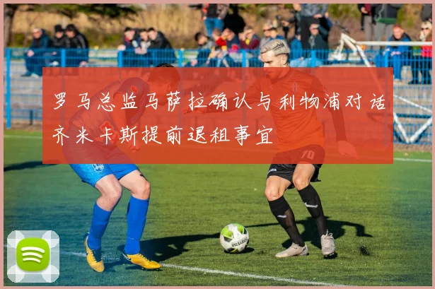 罗马总监马萨拉确认与利物浦对话齐米卡斯提前退租事宜