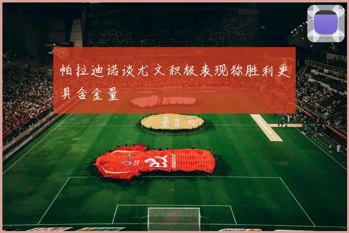 帕拉迪诺谈尤文积极表现称胜利更具含金量