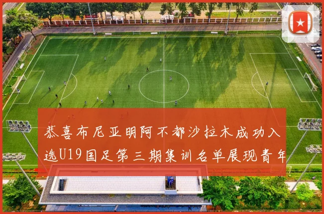 恭喜布尼亚明阿不都沙拉木成功入选U19国足第三期集训名单展现青年才俊风采