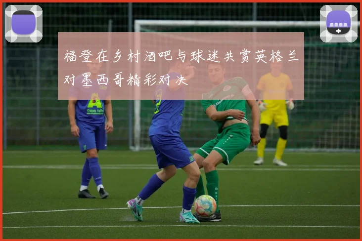 福登在乡村酒吧与球迷共赏英格兰对墨西哥精彩对决