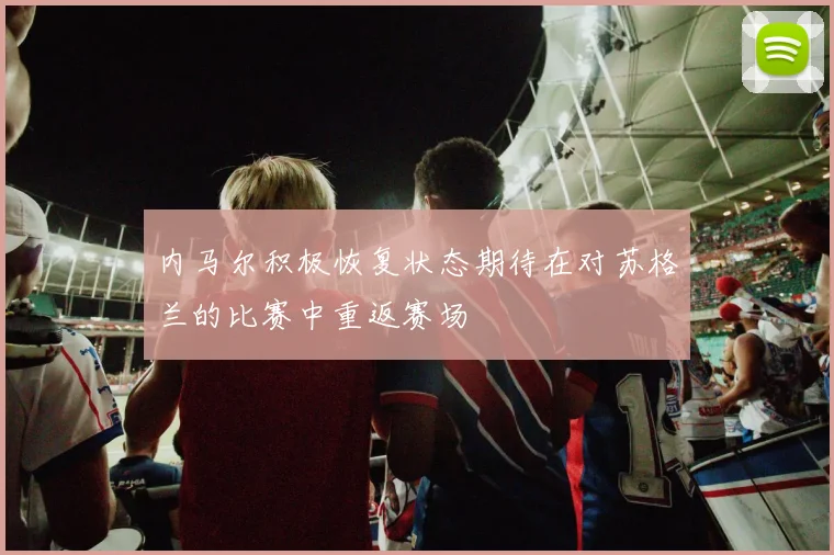 内马尔积极恢复状态期待在对苏格兰的比赛中重返赛场