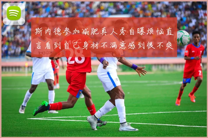 斯内德参加减肥真人秀自曝烦恼直言看到自己身材不满意感到很不爽