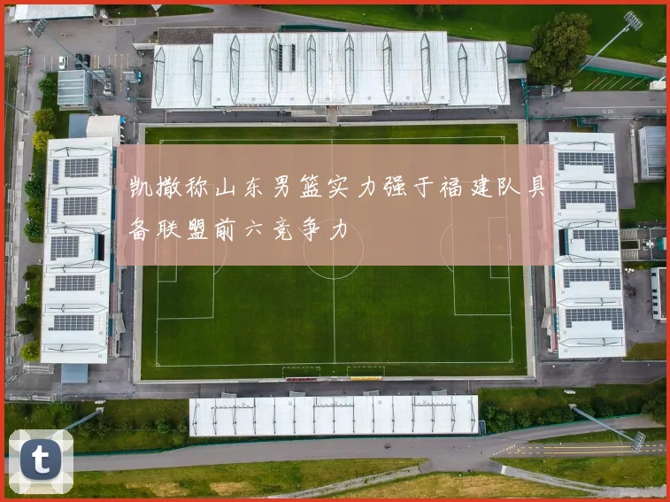 凯撒称山东男篮实力强于福建队具备联盟前六竞争力