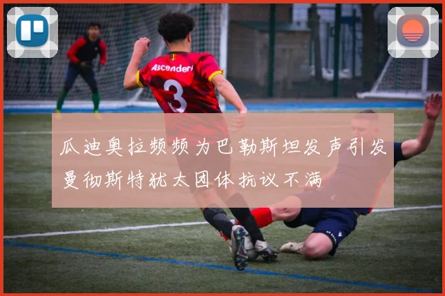 瓜迪奥拉频频为巴勒斯坦发声引发曼彻斯特犹太团体抗议不满