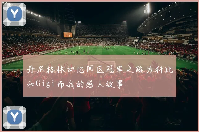 丹尼格林回忆园区冠军之路为科比和Gigi而战的感人故事
