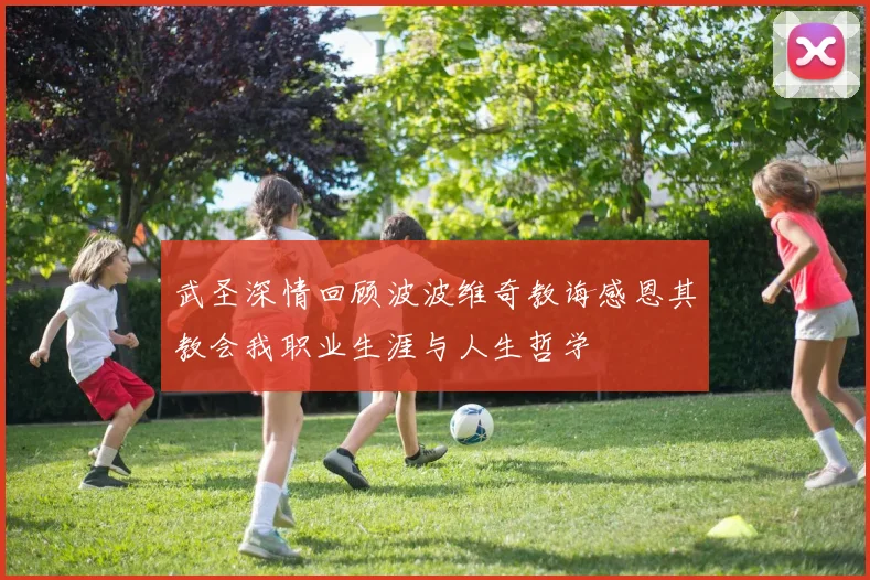 武圣深情回顾波波维奇教诲感恩其教会我职业生涯与人生哲学