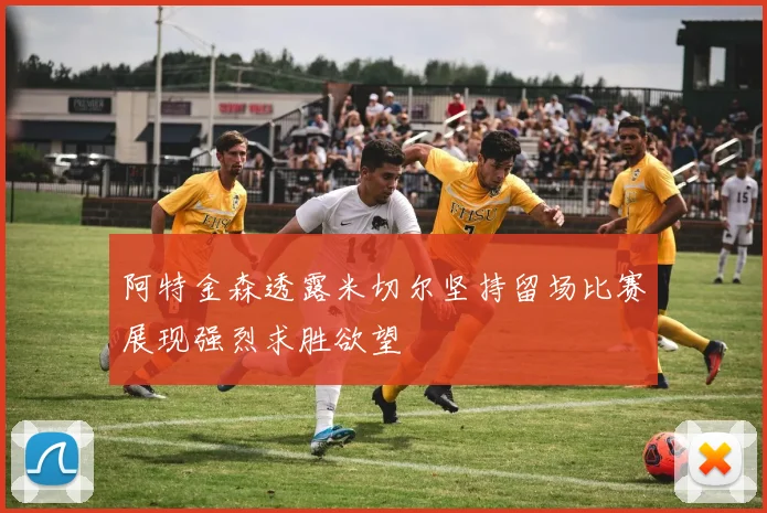 阿特金森透露米切尔坚持留场比赛展现强烈求胜欲望