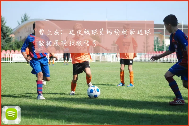 曹圭成：进攻线球员纷纷收获进球数据展现积极信号