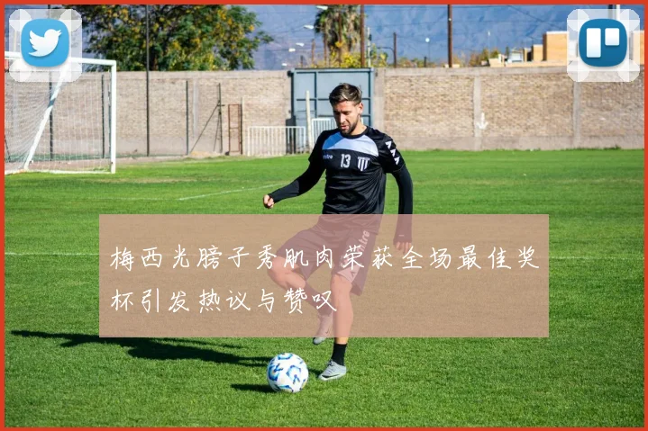 梅西光膀子秀肌肉荣获全场最佳奖杯引发热议与赞叹