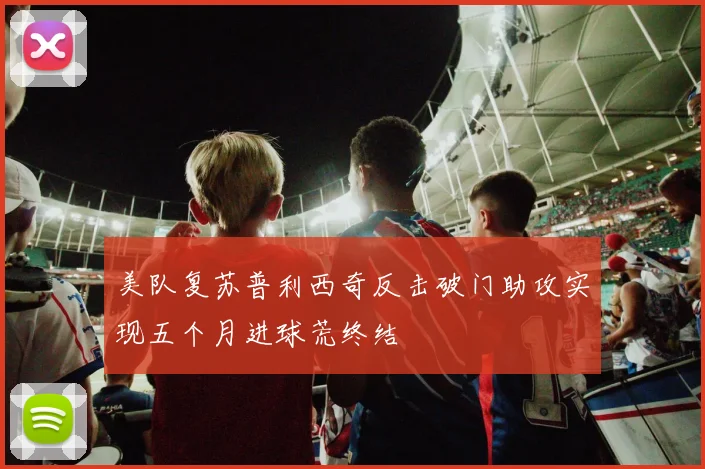 美队复苏普利西奇反击破门助攻实现五个月进球荒终结