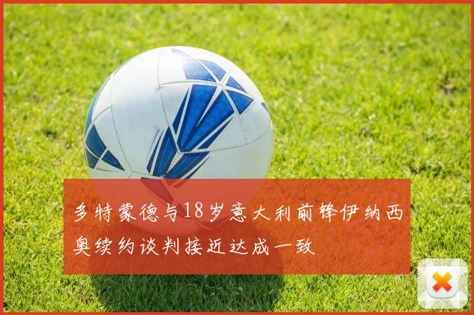 多特蒙德与18岁意大利前锋伊纳西奥续约谈判接近达成一致