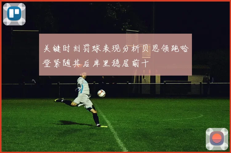 关键时刻罚球表现分析贝恩领跑哈登紧随其后库里稳居前十