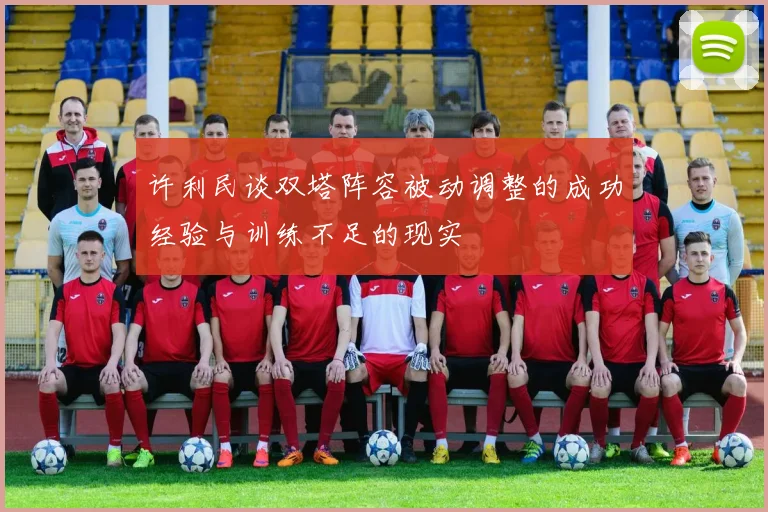 许利民谈双塔阵容被动调整的成功经验与训练不足的现实