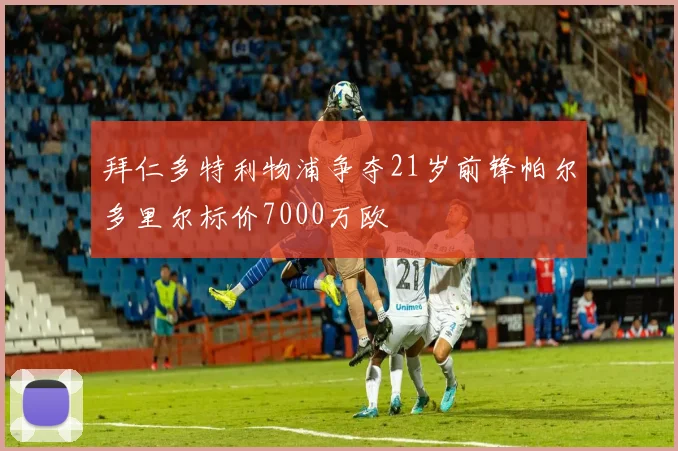 拜仁多特利物浦争夺21岁前锋帕尔多里尔标价7000万欧
