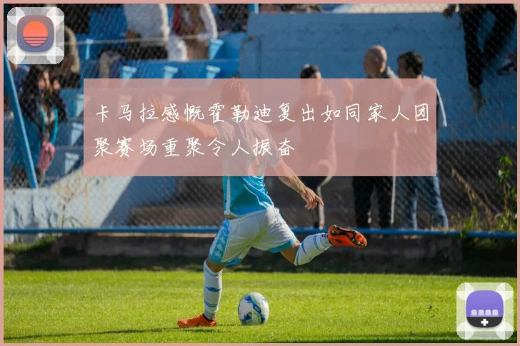 卡马拉感慨霍勒迪复出如同家人团聚赛场重聚令人振奋